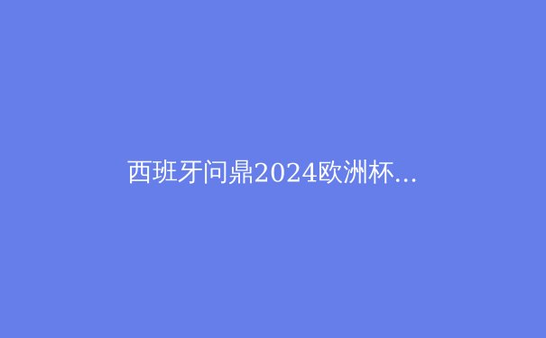 西班牙问鼎2024欧洲杯：青春风暴与传控复兴的完美结合 - 2