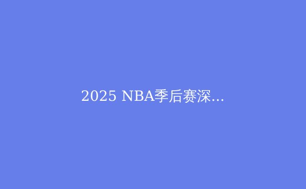 2025 NBA季后赛深度解析：伤病阴影下，谁将问鼎总冠军？ - 3