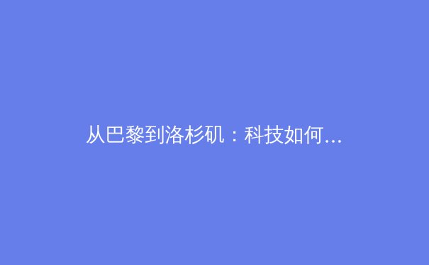 从巴黎到洛杉矶：科技如何重塑现代体育的观赛与训练模式 - 3