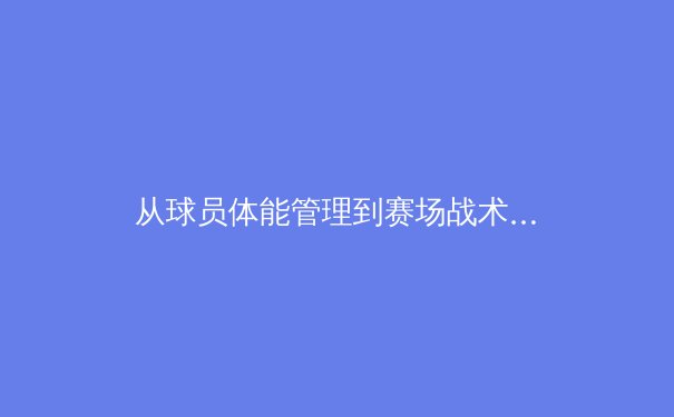 从球员体能管理到赛场战术革新——现代体育科学如何重塑竞技格局 - 4