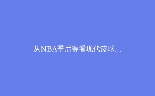 从NBA季后赛看现代篮球战术演变：空间、节奏与位置模糊化的终极博弈