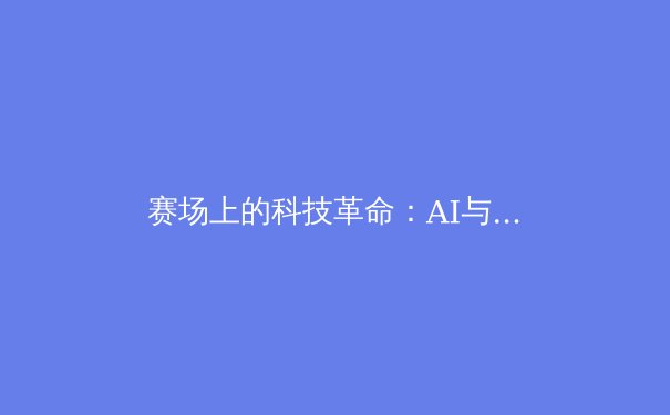 赛场上的科技革命：AI与大数据如何重塑现代体育竞技 - 2