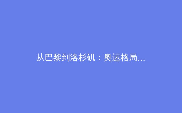 从巴黎到洛杉矶：奥运格局变迁中的中国体育强国之路 - 2