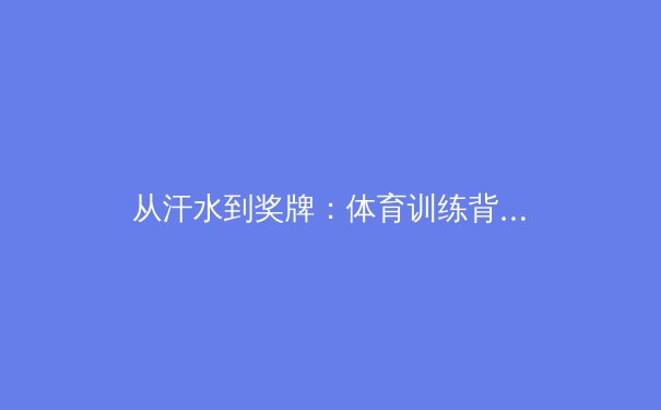 从汗水到奖牌：体育训练背后的科学革命与精神价值 - 4