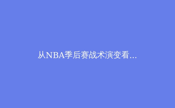 从NBA季后赛战术演变看现代篮球的发展趋势