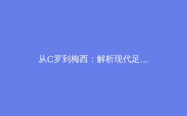 从C罗到梅西：解析现代足球运动员职业生涯的巅峰期演变与科学管理