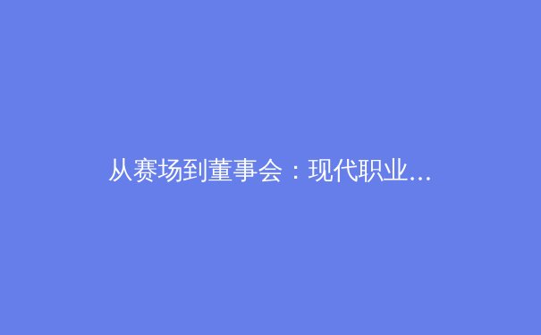 从赛场到董事会：现代职业体育经理人的跨界挑战与机遇 - 3