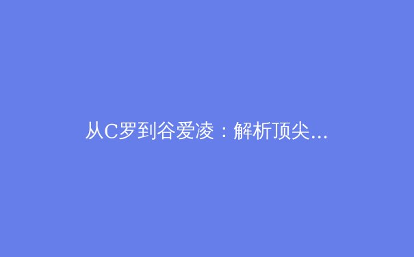 从C罗到谷爱凌：解析顶尖运动员如何定义新时代体育商业价值 - 3