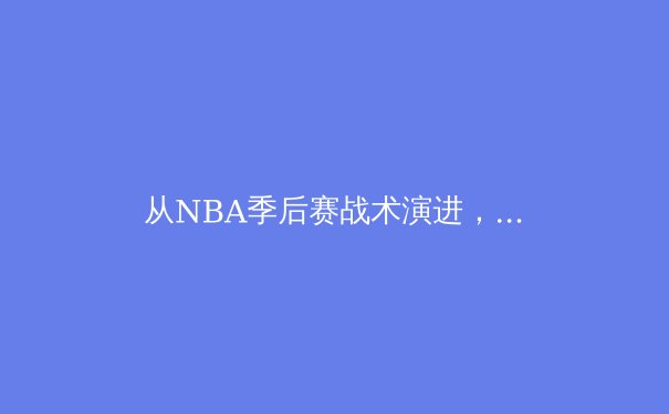 从NBA季后赛战术演进，看现代篮球的攻防博弈新格局 - 3