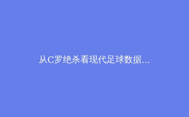从C罗绝杀看现代足球数据化决策：体育科技如何重塑绿茵场 - 2